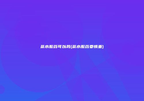 茶水服药可以吗(茶水服药要慎重)