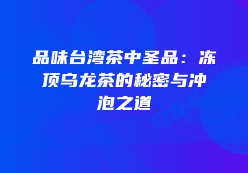 品味台湾茶中圣品：冻顶乌龙茶的秘密与冲泡之道