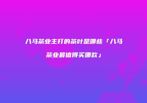 八马茶业主打的茶叶是哪些「八马茶业最值得买哪款」