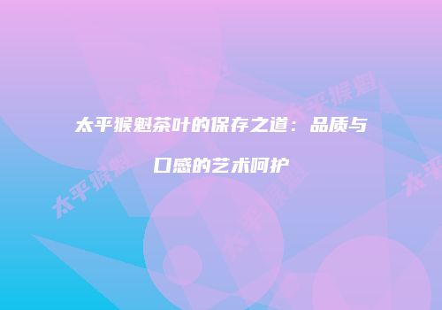 太平猴魁茶叶的保存之道：品质与口感的艺术呵护