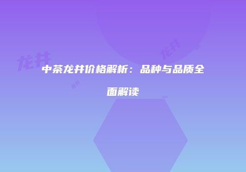中茶龙井价格解析：品种与品质全面解读