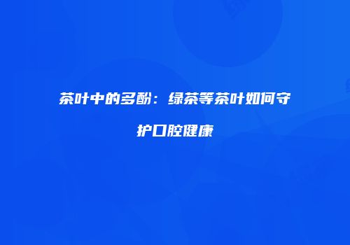 茶叶中的多酚：绿茶等茶叶如何守护口腔健康