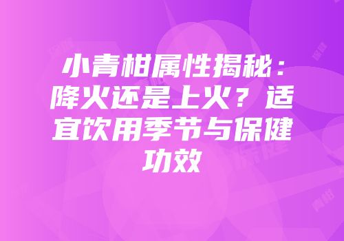 小青柑属性揭秘：降火还是上火？适宜饮用季节与保健功效