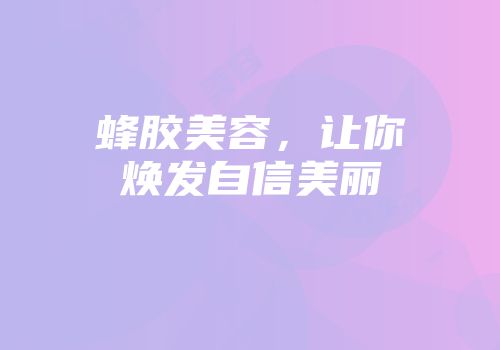 蜂胶美容，让你焕发自信美丽