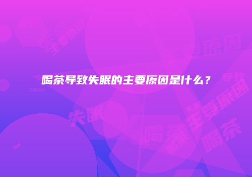 喝茶导致失眠的主要原因是什么？