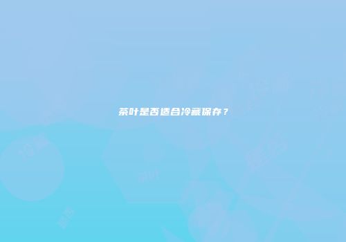 茶叶是否适合冷藏保存？