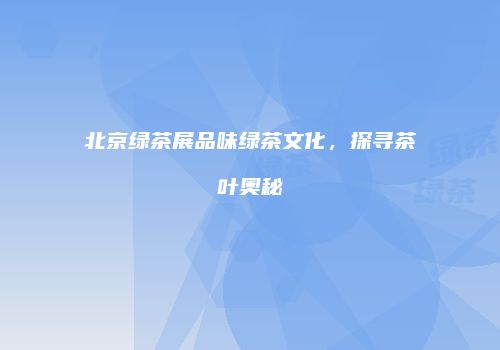 北京绿茶展品味绿茶文化，探寻茶叶奥秘