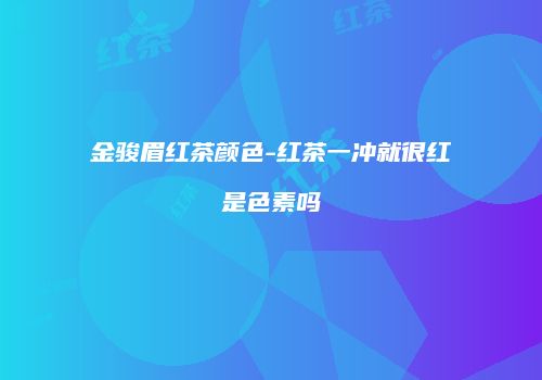 金骏眉红茶颜色-红茶一冲就很红是色素吗