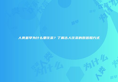 人类最早为什么要饮茶？了解古人饮茶的原因和方式