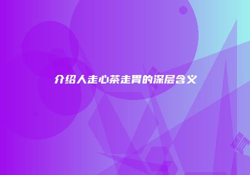 介绍人走心茶走胃的深层含义