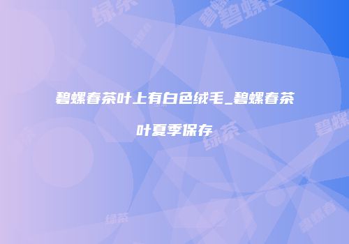 碧螺春茶叶上有白色绒毛_碧螺春茶叶夏季保存