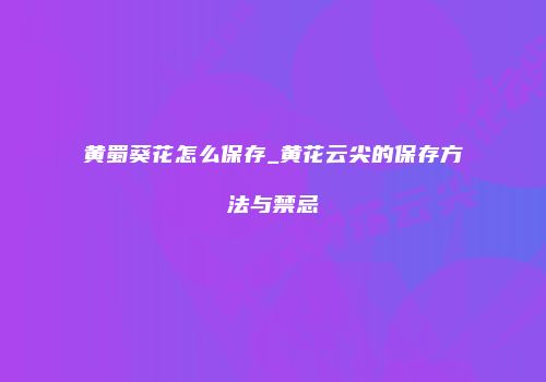 黄蜀葵花怎么保存_黄花云尖的保存方法与禁忌