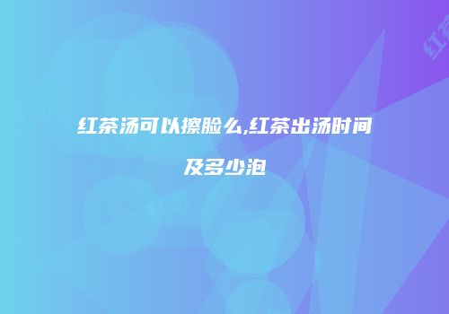 红茶汤可以擦脸么,红茶出汤时间及多少泡