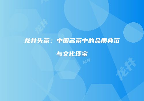 龙井头茶：中国名茶中的品质典范与文化瑰宝