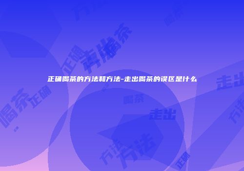 正确喝茶的方法和方法-走出喝茶的误区是什么