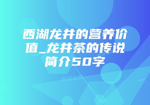 西湖龙井的营养价值_龙井茶的传说简介50字