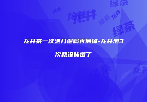 龙井茶一次泡几遍喝再倒掉-龙井泡3次就没味道了