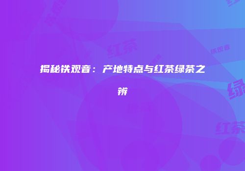 揭秘铁观音：产地特点与红茶绿茶之辨