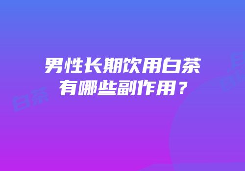 男性长期饮用白茶有哪些副作用？
