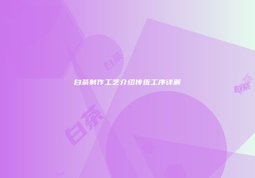 白茶制作工艺介绍传统工序详解