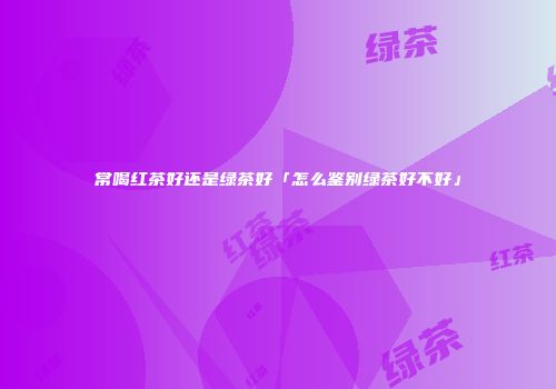 常喝红茶好还是绿茶好「怎么鉴别绿茶好不好」