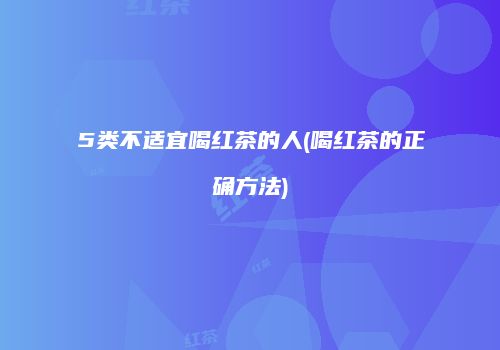 5类不适宜喝红茶的人(喝红茶的正确方法)