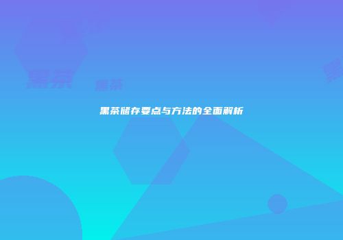 黑茶储存要点与方法的全面解析