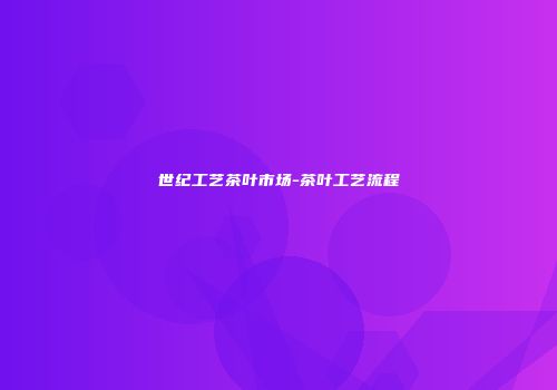 世纪工艺茶叶市场-茶叶工艺流程