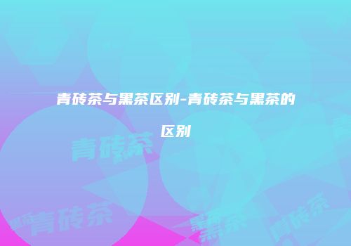 青砖茶与黑茶区别-青砖茶与黑茶的区别