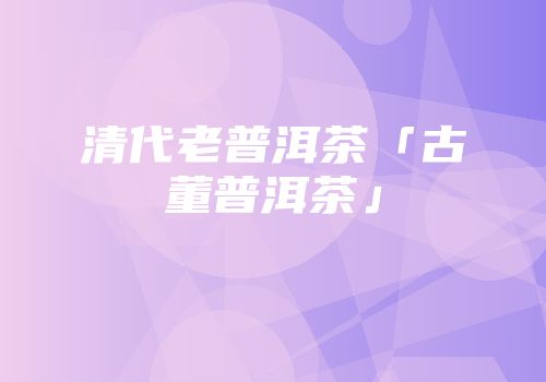 清代老普洱茶「古董普洱茶」