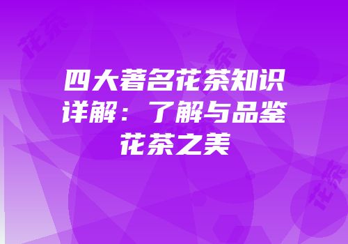 四大著名花茶知识详解：了解与品鉴花茶之美
