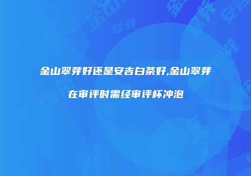 金山翠芽好还是安吉白茶好,金山翠芽在审评时需经审评杯冲泡