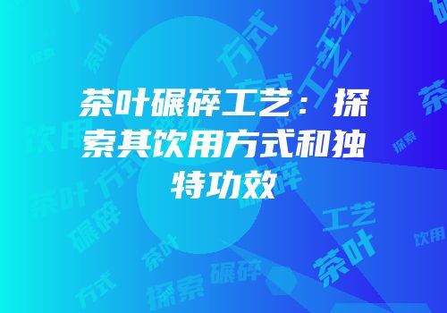 茶叶碾碎工艺：探索其饮用方式和独特功效