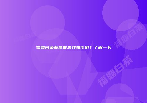 福鼎白茶有哪些功效和作用？了解一下