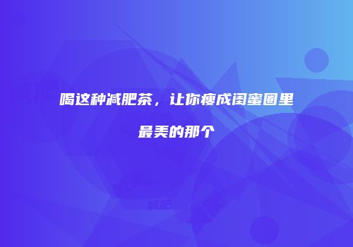 喝这种减肥茶，让你瘦成闺蜜圈里最美的那个