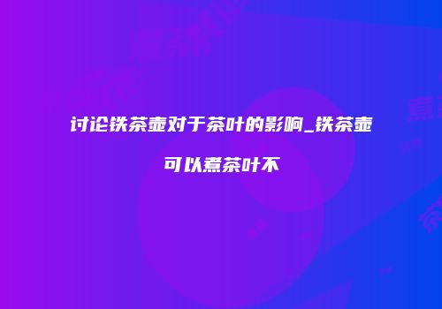 讨论铁茶壶对于茶叶的影响_铁茶壶可以煮茶叶不