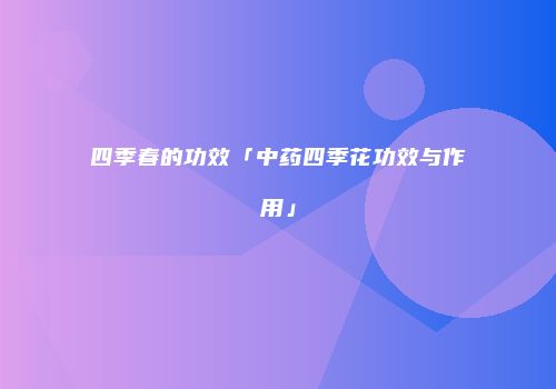 四季春的功效「中药四季花功效与作用」