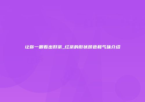 让你一眼看出好茶_红茶的形状颜色和气味介绍