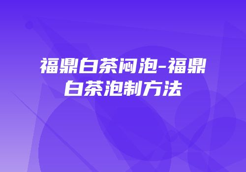 福鼎白茶闷泡-福鼎白茶泡制方法