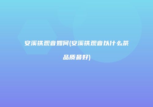安溪铁观音如何(安溪铁观音以什么茶品质最好)