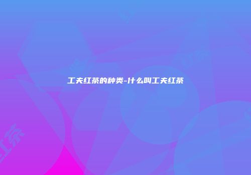 工夫红茶的种类-什么叫工夫红茶