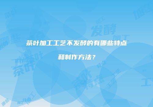 茶叶加工工艺不发酵的有哪些特点和制作方法？
