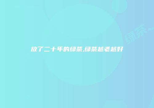 放了二十年的绿茶,绿茶越老越好