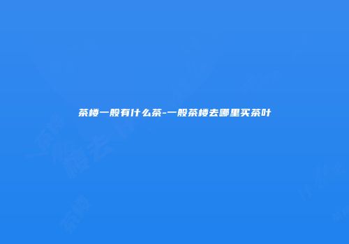 茶楼一般有什么茶-一般茶楼去哪里买茶叶