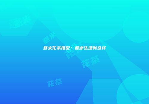 薏米花茶搭配：健康生活新选择