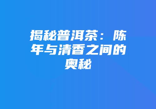 揭秘普洱茶：陈年与清香之间的奥秘