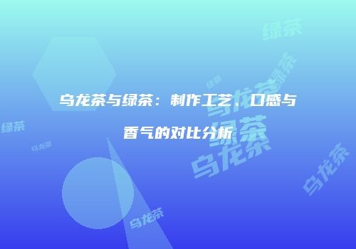 乌龙茶与绿茶：制作工艺、口感与香气的对比分析