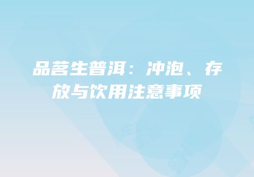 品茗生普洱：冲泡、存放与饮用注意事项