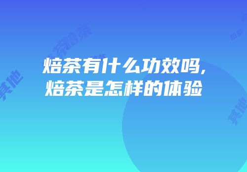 焙茶有什么功效吗,焙茶是怎样的体验