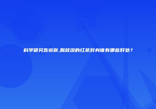 科学研究告诉你,喝放凉的红茶对身体有哪些好处？